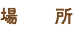 場 所