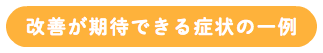 改善が期待できる症状の一例