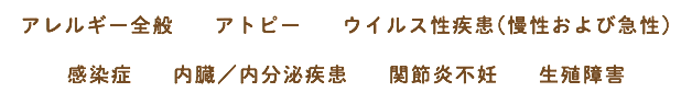 アレルギー全般 アトピー ウイルス性疾患(慢性および急性) 感染症 内臓／内分泌疾患 関節炎不妊 生殖障害